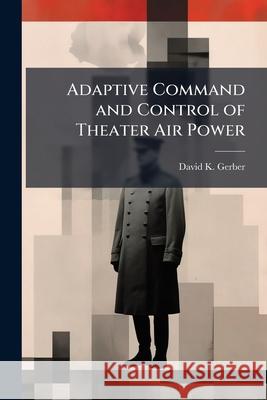 Adaptive Command and Control of Theater Air Power David K Gerber 9781288344680 BiblioBazaar, LLC - książka