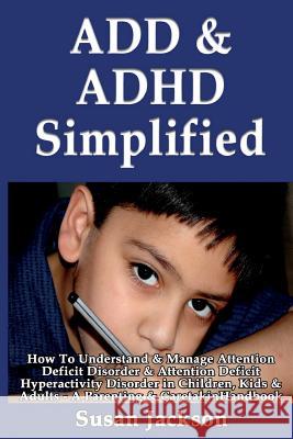 ADD & ADHD Simplified: How To Understand & Manage Attention Deficit Disorder & Attention Deficit Hyperactivity Disorder in Children, Kids & A Jackson, Susan 9781493557592 Createspace - książka