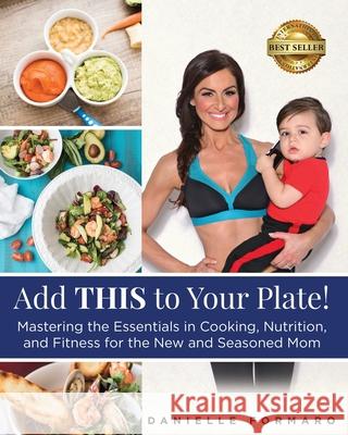 Add THIS to Your Plate!: Mastering the Essentials in Cooking, Nutrition, and Fitness for the New and Seasoned Mom Danielle Formaro 9780578620565 Danielle Formaro - książka