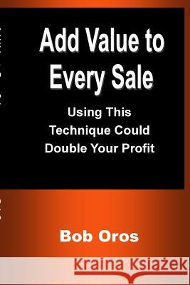Add Value to Every Sale: Using This Technique Could Double Your Profit Bob Oros 9781387199006 Lulu.com - książka