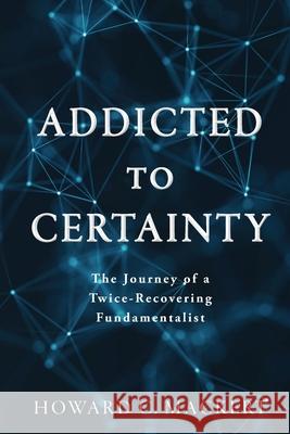 Addicted to Certainty: The Journey of a Twice Recovering Fundamentalist Howard C. Mackert 9781733267946 Hcm Publishing LLC - książka