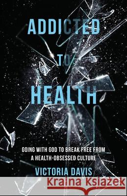 Addicted to Health: Going with God to Break Free from a Health-Obsessed Culture Victoria P. Davis 9781637528310 Atmosphere Press - książka
