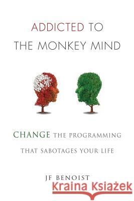 Addicted to the Monkey Mind: Change the Programming That Sabotages Your Life Jean-Francois Benoist 9780692978597 Power-On Coaching Inc.DBA Pakalana Publishing - książka