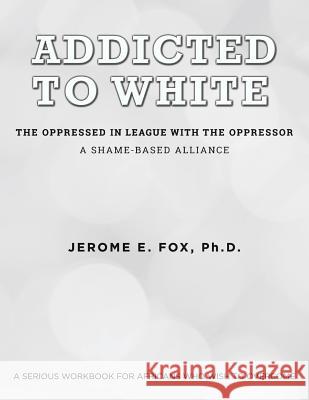 Addicted to White The Oppressed in League with the Oppressor: A Shame-Based Alliance Fox, Jerome E. 9781519688156 Createspace Independent Publishing Platform - książka