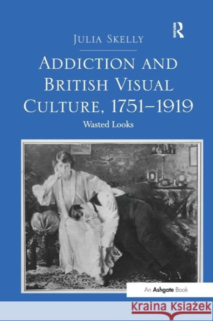 Addiction and British Visual Culture, 1751 1919: Wasted Looks Julia Skelly 9781138271562 Routledge - książka