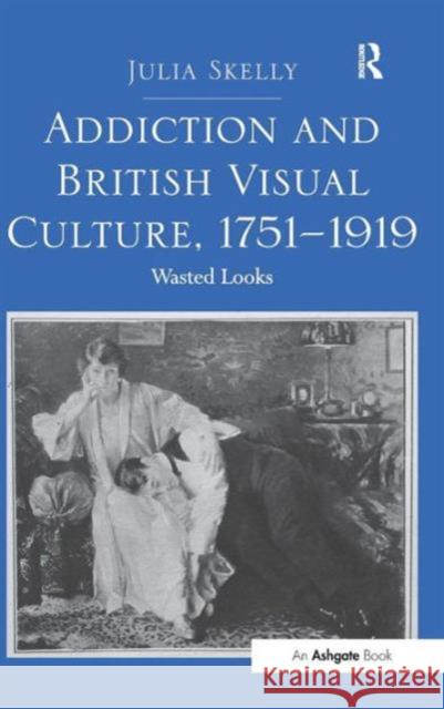 Addiction and British Visual Culture, 1751-1919: Wasted Looks Skelly, Julia 9781409435563 Ashgate Publishing Limited - książka