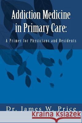 Addiction Medicine in Primary Care: A Primer for Physicians and Residents Dr James W. Price 9781470148140 Createspace - książka