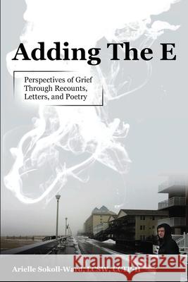 Adding the E: Perspectives of Grief Through Recounts, Letters, and Poetry Arielle Sokoll-Ward 9781737846970 Inara Publishing - książka