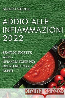 Addio Alle Infiammazioni 2022: Semplici Ricette Anti-Infiammatorie Per Deliziare I Tuoi Ospiti Mario Verde   9781804509050 Mario Verde - książka