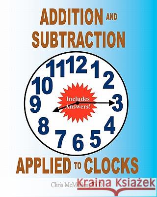 Addition and Subtraction Applied to Clocks: An Arithmetic Workbook to Practice Adding and Subtracting Hours and Minutes to and from Time Chris McMulle 9781453632284 Createspace - książka