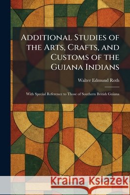 Additional Studies of the Arts, Crafts, and Customs of the Guiana Indians: With Special Reference to Those of Southern British Guiana Walter Edmund Roth 9781025259017 Tradd Street Press - książka