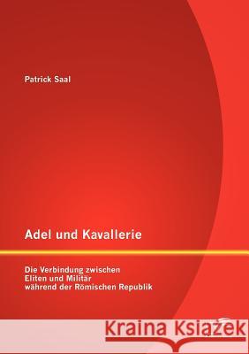 Adel und Kavallerie: Die Verbindung zwischen Eliten und Militär während der Römischen Republik Saal, Patrick 9783842884915 Diplomica Verlag Gmbh - książka