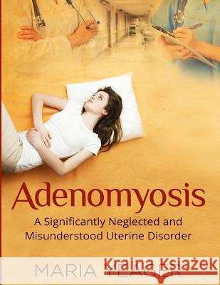 Adenomyosis: A Significantly Neglected and Misunderstood Disorder Maria Yeager 9781533065117 Createspace Independent Publishing Platform - książka