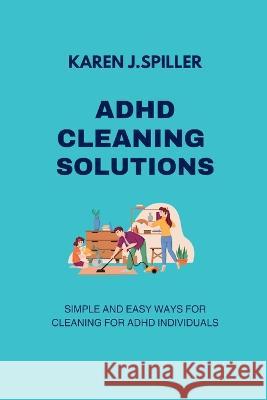 ADHD Cleaning Solutions: Simple and Easy Ways for Cleaning for ADHD Individuals Karen J Spiller   9798850487317 Independently Published - książka