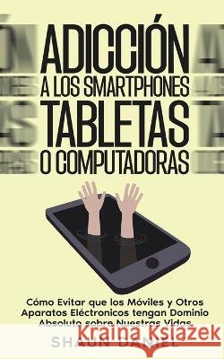 Adicción a los Smartphones, Tabletas o Computadoras: Cómo Evitar que los Móviles y Otros Aparatos Eléctronicos tengan Dominio Absoluto sobre Nuestras Daniel, Shaun 9781646947560 Silvia Domingo - książka