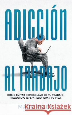 Adicción al Trabajo: Cómo Evitar ser Esclavo de tu Trabajo, Negocio o Jefe y Recuperar tu Vida Riley, Mark 9781646947324 Maria Fernanda Moguel Cruz - książka