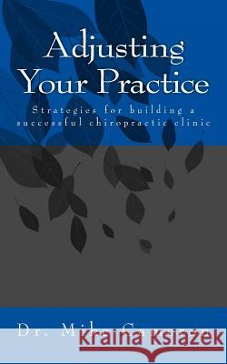 Adjusting Your Practice: Strategies for Building a Successful Chiropractic Clinic Dr Mike Cameron 9781534720886 Createspace Independent Publishing Platform - książka