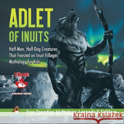 Adlet of Inuits - Half-Man, Half-Dog Creatures That Feasted on Inuit Villages Mythology for Kids True Canadian Mythology, Legends & Folklore Professor Beaver 9780228235729 Professor Beaver - książka