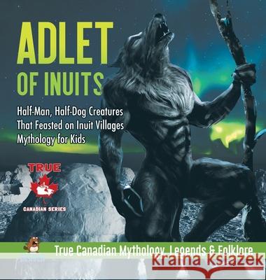 Adlet of Inuits - Half-Man, Half-Dog Creatures That Feasted on Inuit Villages Mythology for Kids True Canadian Mythology, Legends & Folklore Professor Beaver 9780228236092 Professor Beaver - książka