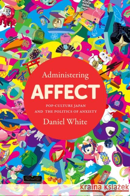 Administering Affect: Pop-Culture Japan and the Politics of Anxiety Daniel White 9781503630680 Stanford University Press - książka
