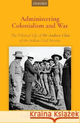 Administering Colonialism and War: The Political Life of Sir Andrew Clow of the Indian Civil Service Alexander, Colin R. 9780199493739 OUP India - książka