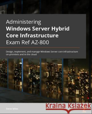Administering Windows Server Hybrid Core Infrastructure AZ-800 Exam Guide: Design, implement, and manage Windows Server core infrastructure on-premise Steve Miles 9781803239200 Packt Publishing - książka