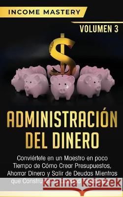 Administración del Dinero: Conviértete en un Maestro en Poco Tiempo de Cómo Crear Presupuestos, Ahorrar Dinero y Salir de Deudas Mientras Que Construyes tu Libertad Financiera Volumen 3 Income Mastery 9781647770242 Aiditorial Books - książka