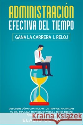 Administración efectiva del tiempo: Gana la carrera al reloj: Descubre cómo controlar tus tiempos, maximizar tu día, impulsar tu productividad y tener Olivo, Eladio 9781648661457 Native Publisher - książka
