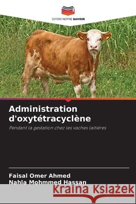 Administration d'oxytétracyclène AHMED, FAISAL OMER, HASSAN, NAHLA MOHMMED 9786208486846 Editions Notre Savoir - książka