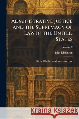 Administrative Justice and the Supremacy of Law in the United States: Harvard Studies in Administrative Law John Dickinson 9781025258614 Tradd Street Press - książka