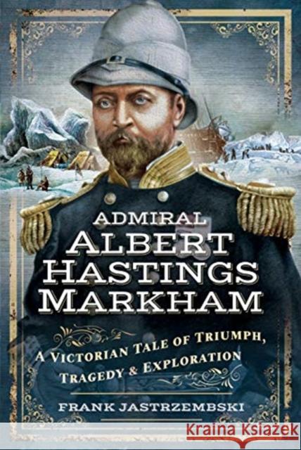 Admiral Albert Hastings Markham: A Victorian Tale of Triumph, Tragedy and Exploration Frank Jastrzembski 9781526725929 Pen and Sword Maritime - książka