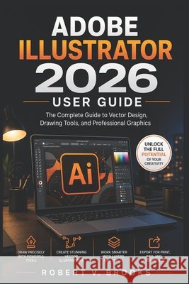 Adobe Illustrator 2026 User Guide: The Complete Guide to Vector Design, Drawing Tools, and Professional Graphics V. Brooks, Robert 9798180962713 Independently Published - książka