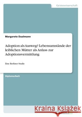 Adoption als Ausweg? Lebensumstände der leiblichen Mütter als Anlass zur Adoptionsvermittlung: Eine Berliner Studie Daalmann, Margarete 9783668516892 Grin Verlag - książka