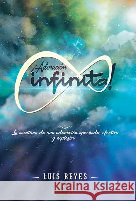 ¡Adoración Infinita!: La Aventura De Una Adoración Aprobada, Efectiva Y Explosiva Luis Reyes 9781973616818 WestBow Press - książka