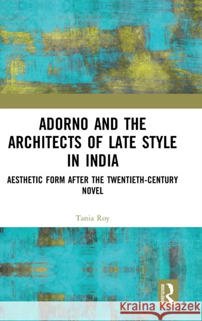 Adorno and the Architects of Late Style in India: Aesthetic Form after the Twentieth-century Novel Roy, Tania 9781472418760 Routledge - książka