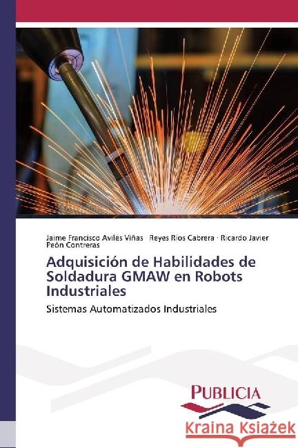 Adquisición de Habilidades de Soldadura GMAW en Robots Industriales : Sistemas Automatizados Industriales Aviles Viñas, Jaime Francisco; Ríos Cabrera, Reyes; Peón Escalante, Ricardo Javier 9786202430012 Publicia - książka