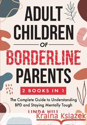 Adult Children of Borderline Parents: The Complete Guide to Understanding BPD and Staying Mentally Tough (Break Free and Recover from Unhealthy Relati Linda Hill 9781959750123 Peak Publish LLC - książka