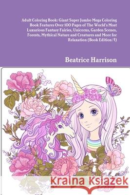 Adult Coloring Book: Giant Super Jumbo Mega Coloring Book Features Over 100 Pages of The World's Most Luxurious Fantasy Fairies, Unicorns, Beatrice Harrison 9781716013577 Lulu.com - książka