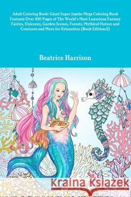 Adult Coloring Book: Giant Super Jumbo Mega Coloring Book Features Over 100 Pages of The World's Most Luxurious Fantasy Fairies, Unicorns, Beatrice Harrison 9781716013621 Lulu.com - książka