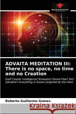 Advaita Meditation III: There is no space, no time and no Creation Roberto Guillermo Gomes 9786203375374 Our Knowledge Publishing - książka