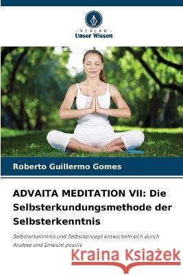 Advaita Meditation VII: Die Selbsterkundungsmethode der Selbsterkenntnis Roberto Guillermo Gomes   9786206106715 Verlag Unser Wissen - książka