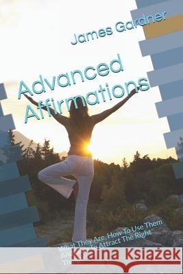 Advanced Affirmations: What They Are, How To Use Them And How To Attract The Right Things James Gardner 9781099138195 Independently Published - książka