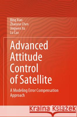 Advanced Attitude Control of Satellite: A Modeling Error Compensation Approach Bing Xiao Zhaoyue Chen Jingwen Xu 9789819728497 Springer - książka