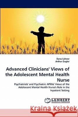 Advanced Clinicians' Views of the Adolescent Mental Health Nurse Dana Lehner, Arthur Engler 9783838398310 LAP Lambert Academic Publishing - książka