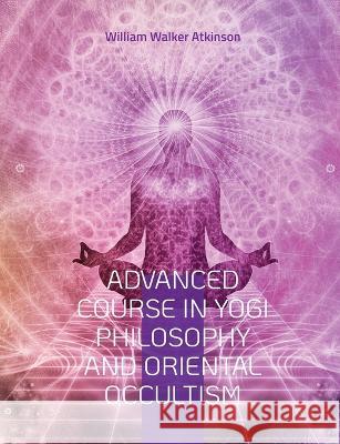 Advanced Course in Yogi Philosophy and Oriental Occultism: Light On The Path, Spiritual Consciousness, The Voice Of Silence, Karma Yoga, Gnani. William Walker Atkinson 9782322419364 Books on Demand - książka