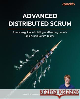 Advanced Distributed Scrum: A concise guide to building and leading remote and hybrid Scrum Teams Kelley O'Connell Darren Wilmshurst Lindy Quick 9781835468548 Packt Publishing - książka