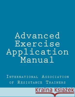 Advanced Exercise Application Manual: The Tools to Bridge the Gap from Personal Trainer to Fitness Professional International Association of Resistance 9781499308716 Createspace Independent Publishing Platform - książka