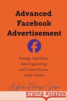 Advanced Facebook Advertisement: Strategic Algorithms, Data Engineering, and Creative Science (2026 Edition) Azhar Ul Haque Sario 9783384786449 Azhar Sario Hungary - książka
