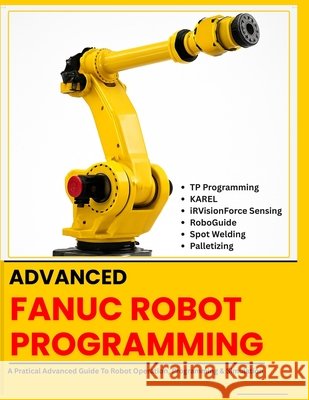 Advanced Fanuc Robot Programming: TP Programming - KAREL - iRVision Force Sensing - RoboGuide - Spot Welding - Palletizing Vinson, Vivin 9798181226074 Independently Published - książka