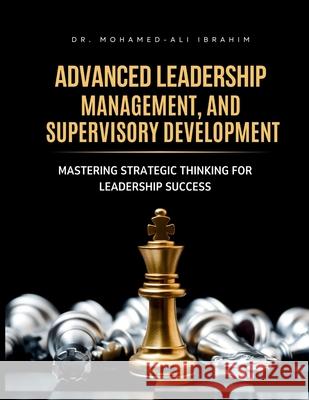 Advanced Leadership, Management, and Supervisory Development: Mastering Strategic Thinking for Leadership Success Mohamed-Ali Ibrahim 9783852280608 Dr.Ibrahim - książka